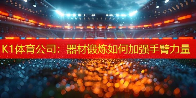 K1体育公司：器材锻炼如何加强手臂力量