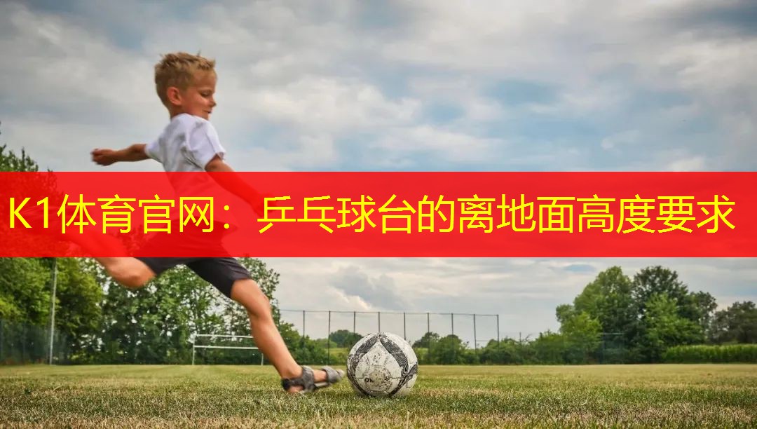 K1体育官网：乒乓球台的离地面高度要求