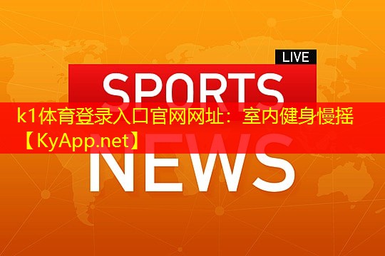 k1体育登录入口官网网址：室内健身慢摇