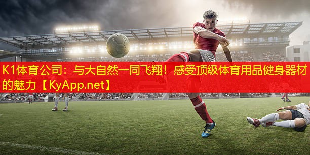 K1体育公司：与大自然一同飞翔！感受顶级体育用品健身器材的魅力